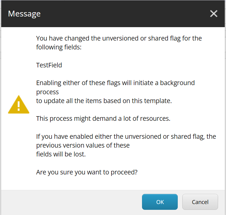 Sitecore warning stating: "You have changed the unversioned or shared flag for the following fields:  TestField  Enabling either of these flags will initiate a background process to update all the items based on this template.  This process might demand a lot of resources.  If you have enabled either the unversioned or shared flag, the previous version values of these fields will be lost.  Are you sure you want to proceed?"